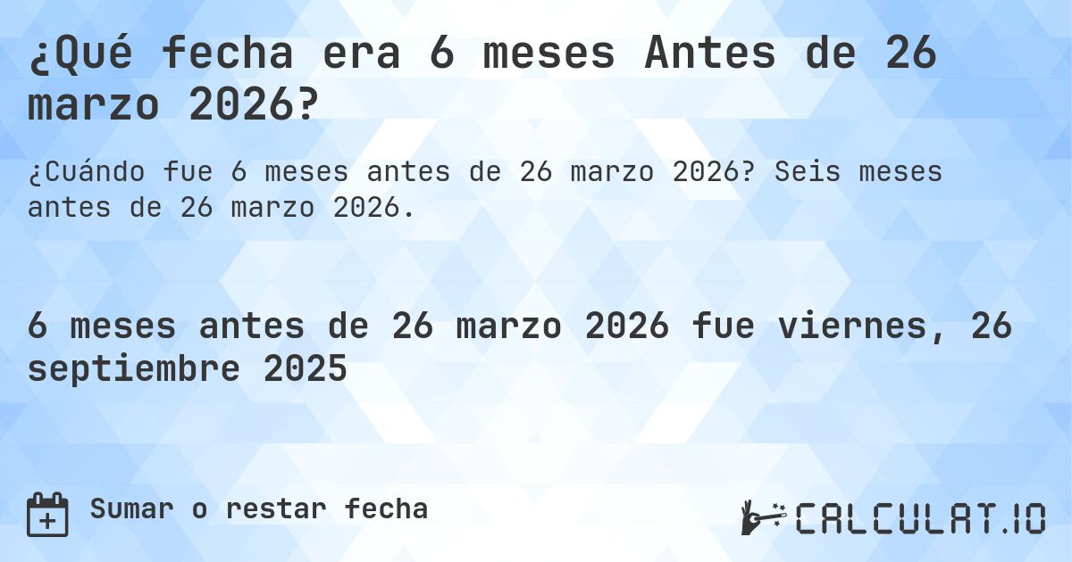 ¿Qué fecha era 6 meses Antes de 26 marzo 2026?. Seis meses antes de 26 marzo 2026.
