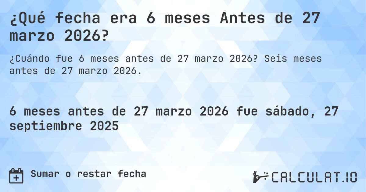 ¿Qué fecha era 6 meses Antes de 27 marzo 2026?. Seis meses antes de 27 marzo 2026.