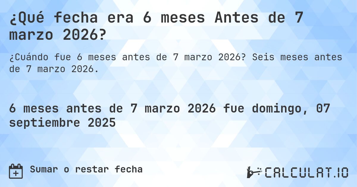 ¿Qué fecha era 6 meses Antes de 7 marzo 2026?. Seis meses antes de 7 marzo 2026.