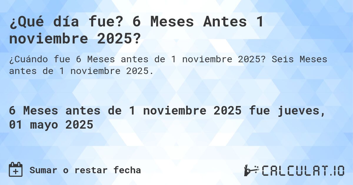 ¿Qué día fue? 6 Meses Antes 1 noviembre 2025?. Seis Meses antes de 1 noviembre 2025.