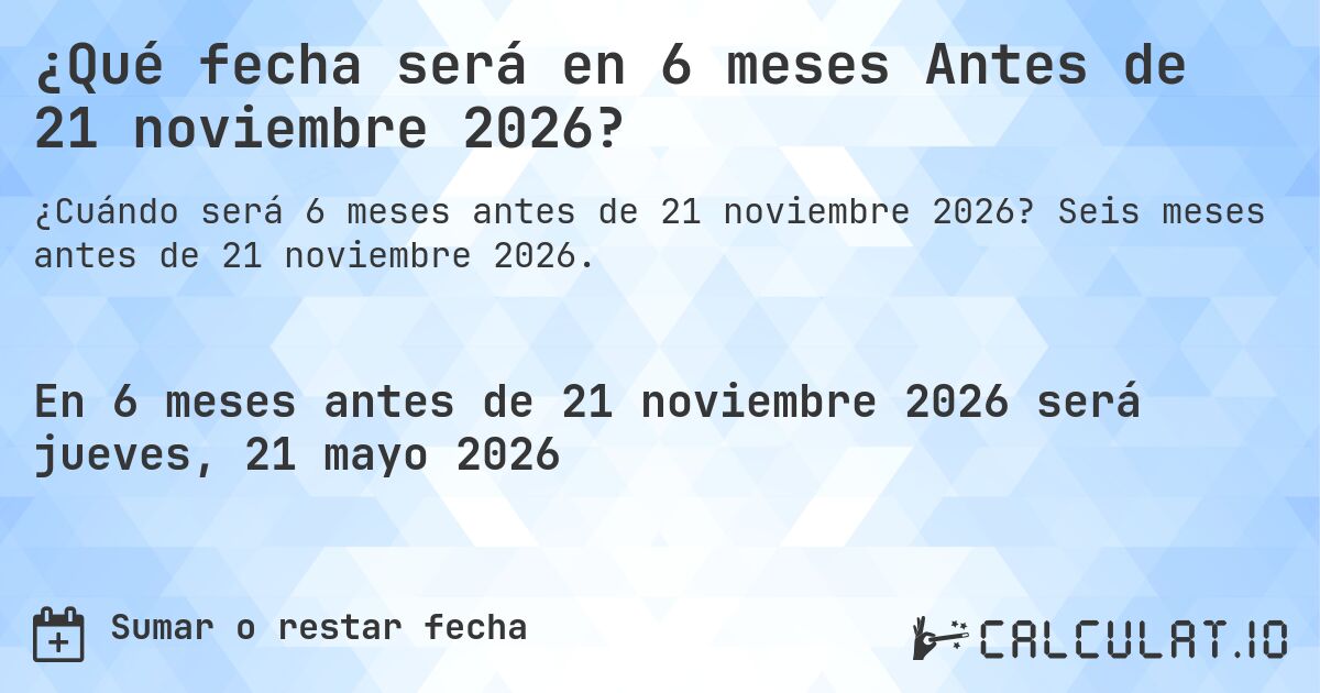 ¿Qué fecha será en 6 meses Antes de 21 noviembre 2026?. Seis meses antes de 21 noviembre 2026.