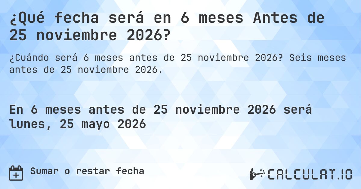 ¿Qué fecha será en 6 meses Antes de 25 noviembre 2026?. Seis meses antes de 25 noviembre 2026.