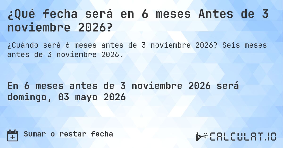 ¿Qué fecha será en 6 meses Antes de 3 noviembre 2026?. Seis meses antes de 3 noviembre 2026.