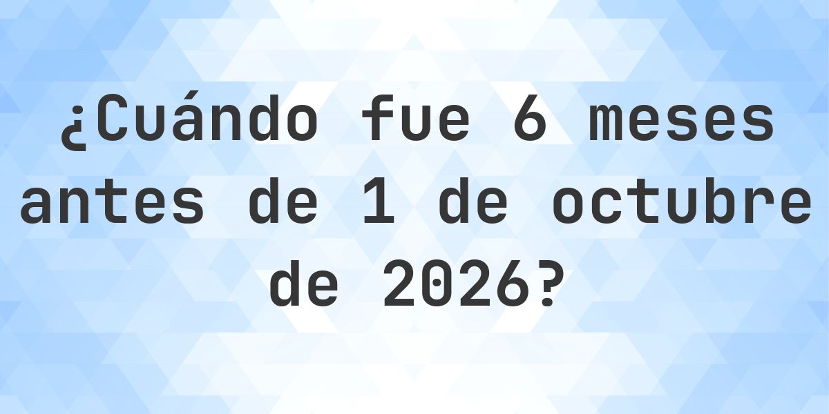¿Qué fecha era 6 meses Antes de 1 octubre 2026? - Calculatio