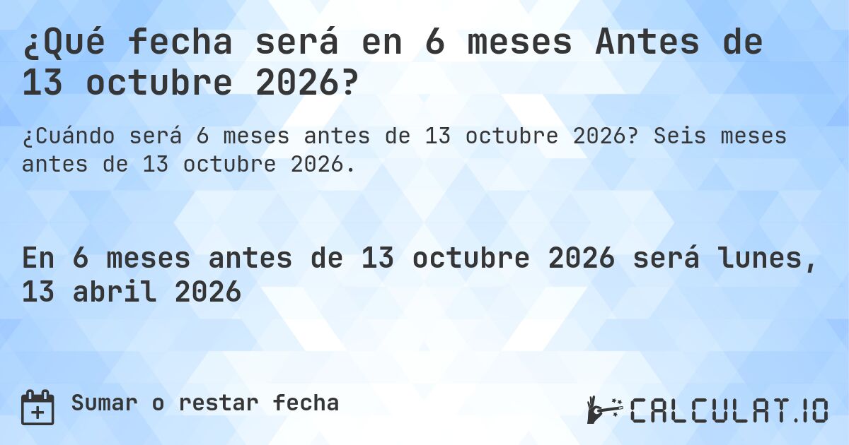 ¿Qué fecha será en 6 meses Antes de 13 octubre 2026?. Seis meses antes de 13 octubre 2026.