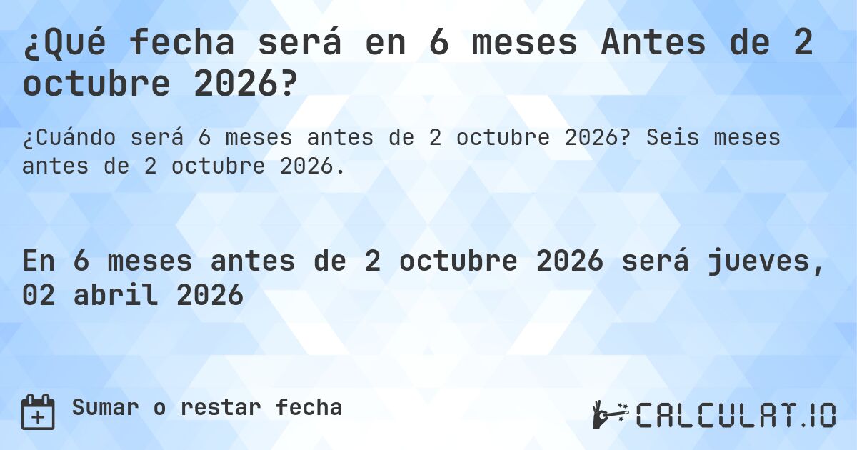 ¿Qué fecha será en 6 meses Antes de 2 octubre 2026?. Seis meses antes de 2 octubre 2026.