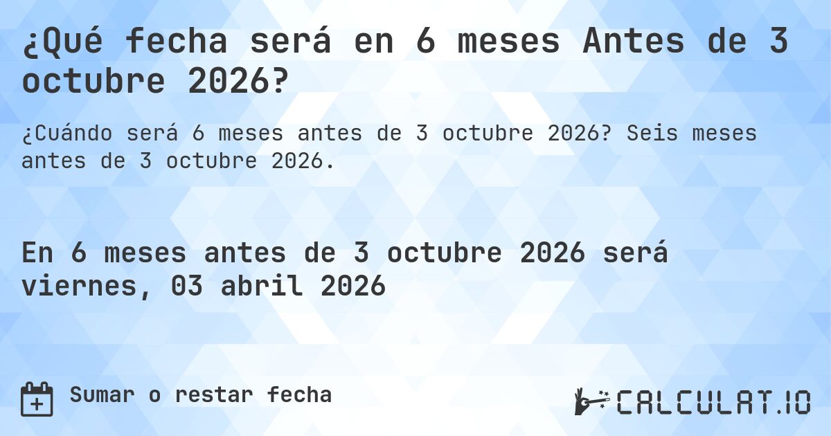 ¿Qué fecha será en 6 meses Antes de 3 octubre 2026?. Seis meses antes de 3 octubre 2026.