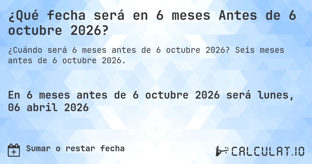¿Qué fecha será en 6 meses Antes de 6 octubre 2026?. Seis meses antes de 6 octubre 2026.