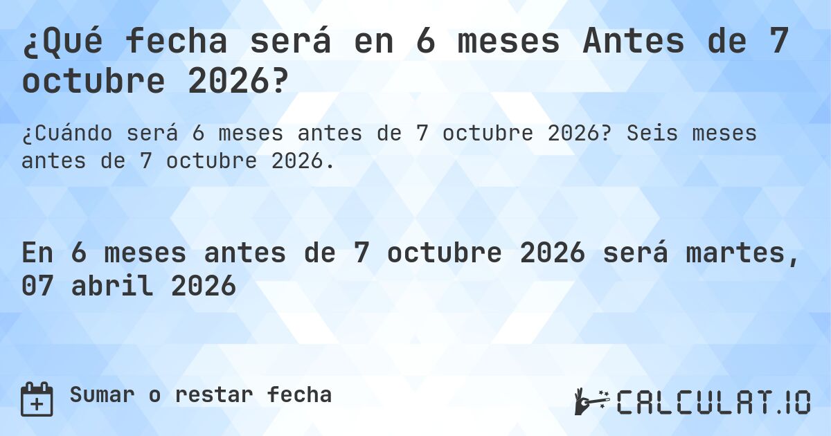 ¿Qué fecha será en 6 meses Antes de 7 octubre 2026?. Seis meses antes de 7 octubre 2026.