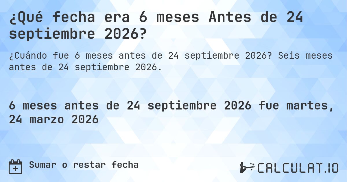 ¿Qué fecha era 6 meses Antes de 24 septiembre 2026?. Seis meses antes de 24 septiembre 2026.