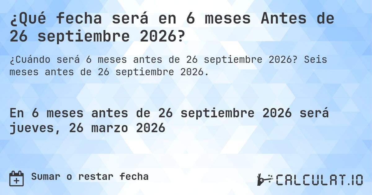 ¿Qué fecha será en 6 meses Antes de 26 septiembre 2026?. Seis meses antes de 26 septiembre 2026.