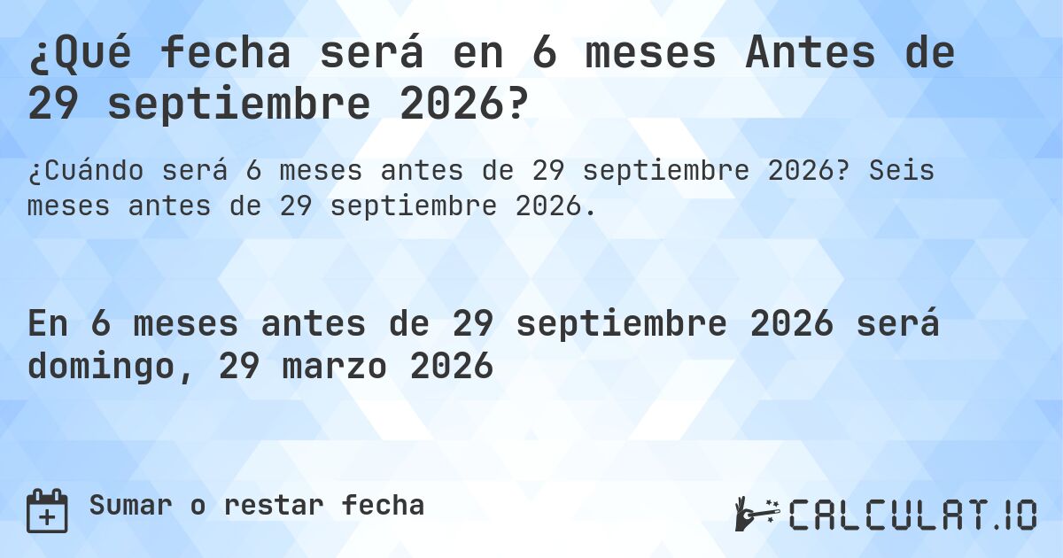 ¿Qué fecha será en 6 meses Antes de 29 septiembre 2026?. Seis meses antes de 29 septiembre 2026.