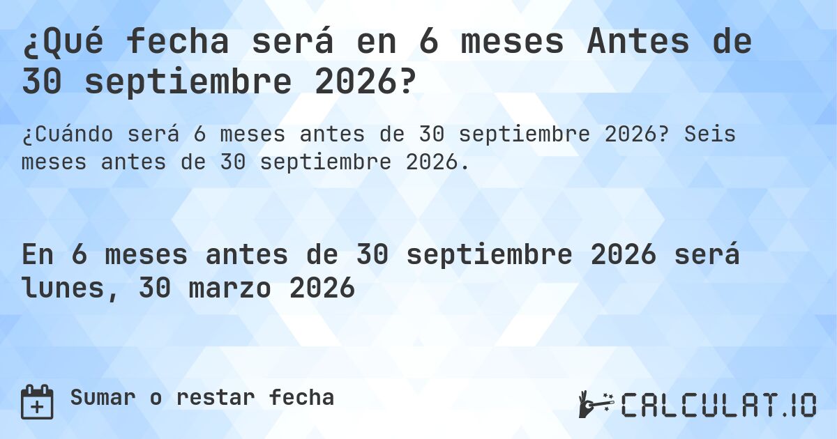 ¿Qué fecha será en 6 meses Antes de 30 septiembre 2026?. Seis meses antes de 30 septiembre 2026.
