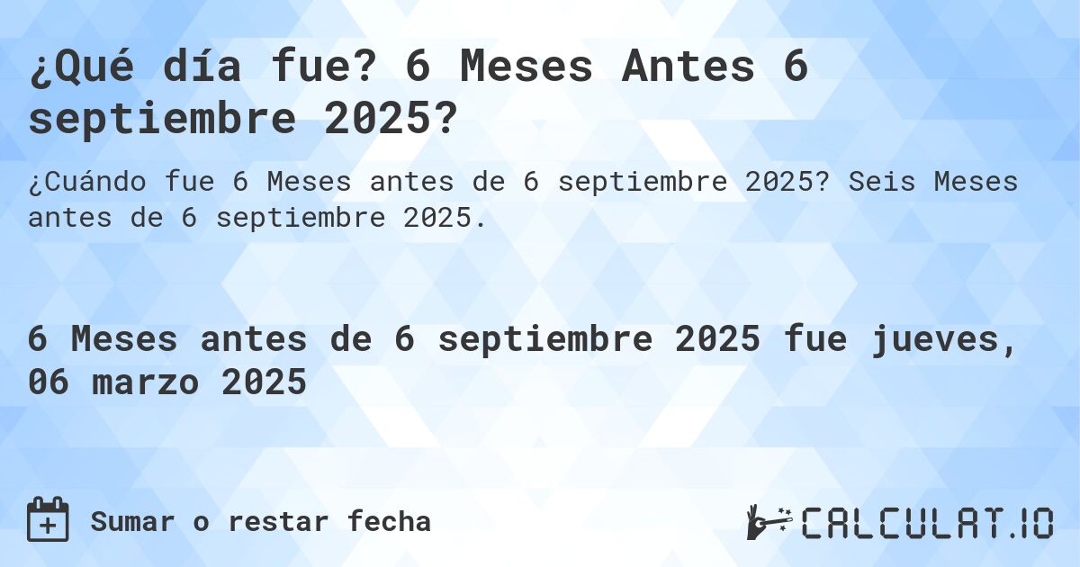 ¿Qué día fue? 6 Meses Antes 6 septiembre 2025?. Seis Meses antes de 6 septiembre 2025.