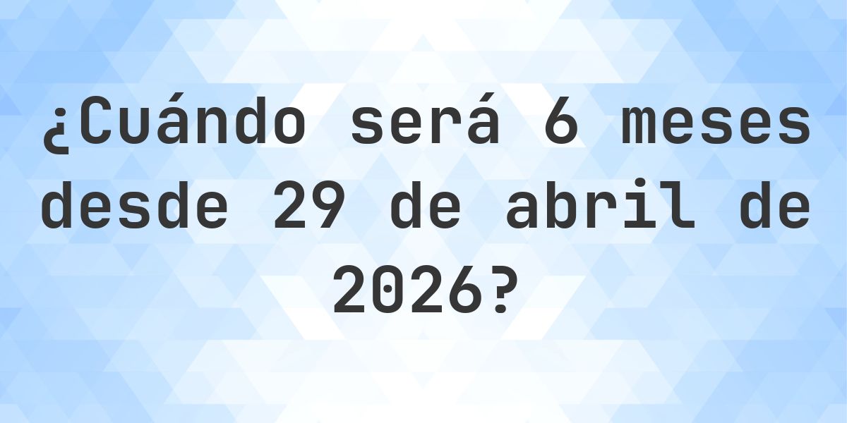 ¿Qué fecha será en 6 meses Desde 29 abril 2026? - Calculatio