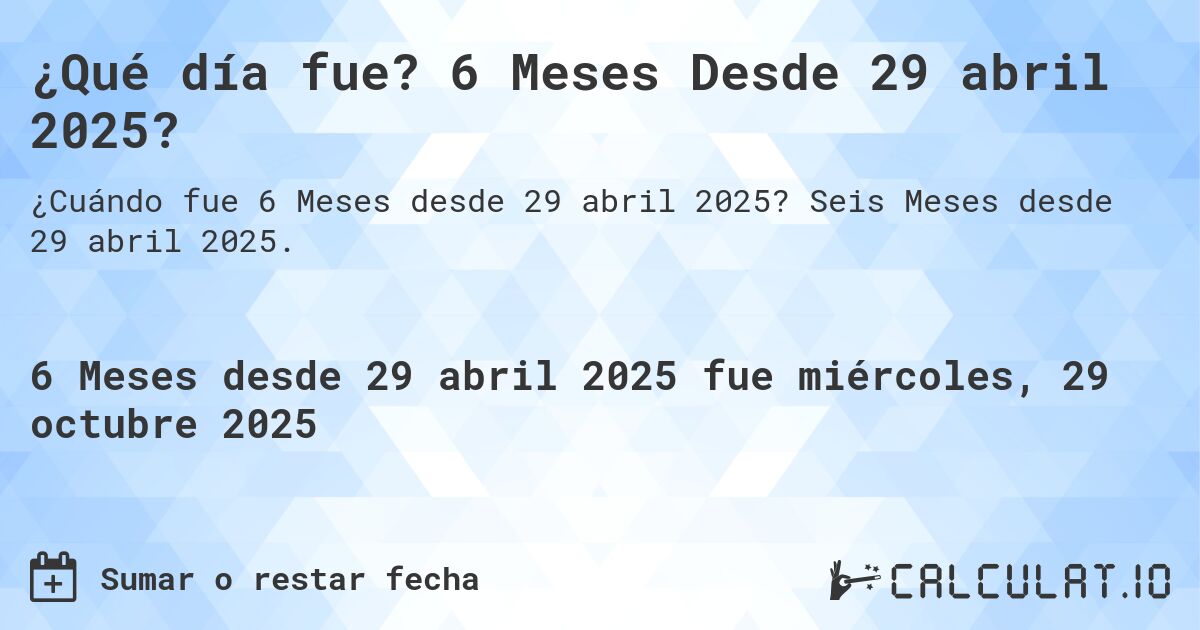 ¿Qué día fue? 6 Meses Desde 29 abril 2025?. Seis Meses desde 29 abril 2025.
