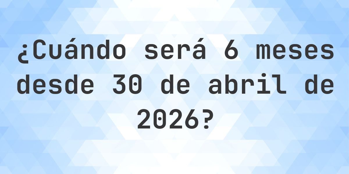 ¿Qué fecha será en 6 meses Desde 30 abril 2026? - Calculatio