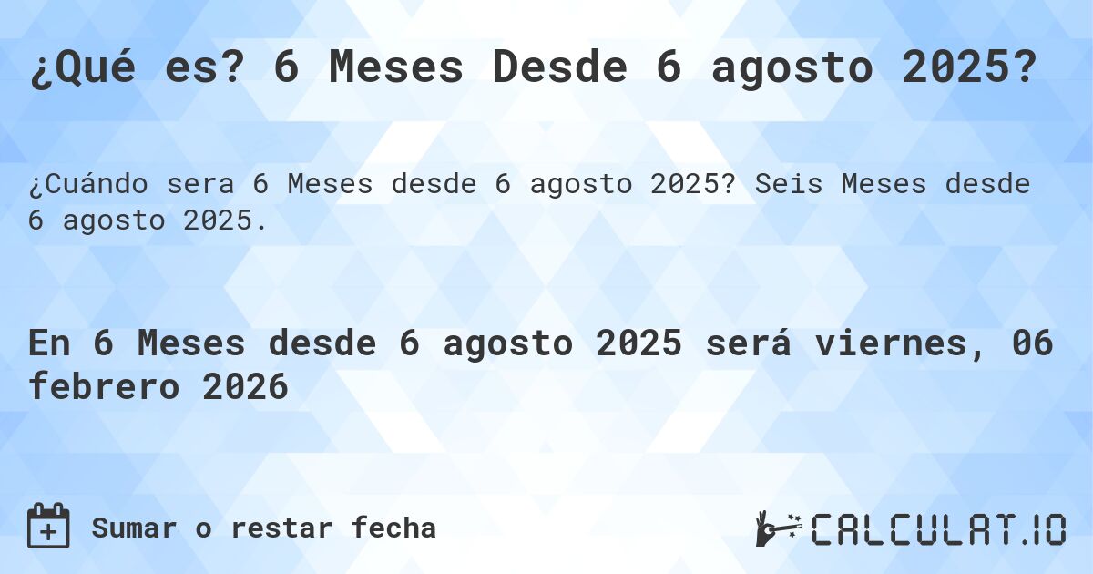 ¿Qué es? 6 Meses Desde 6 agosto 2025?. Seis Meses desde 6 agosto 2025.