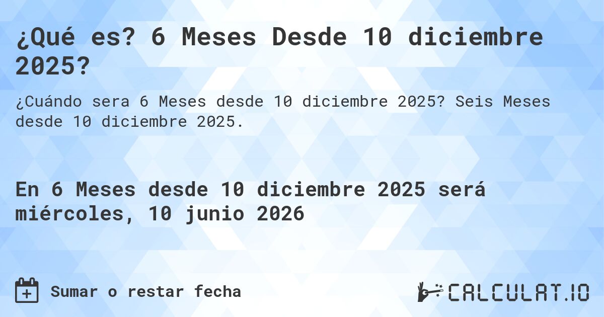 ¿Qué es? 6 Meses Desde 10 diciembre 2025?. Seis Meses desde 10 diciembre 2025.