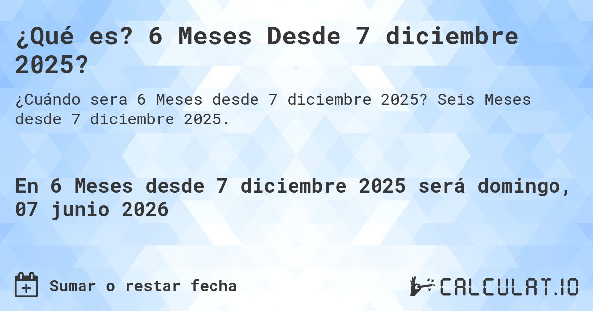 ¿Qué es? 6 Meses Desde 7 diciembre 2025?. Seis Meses desde 7 diciembre 2025.