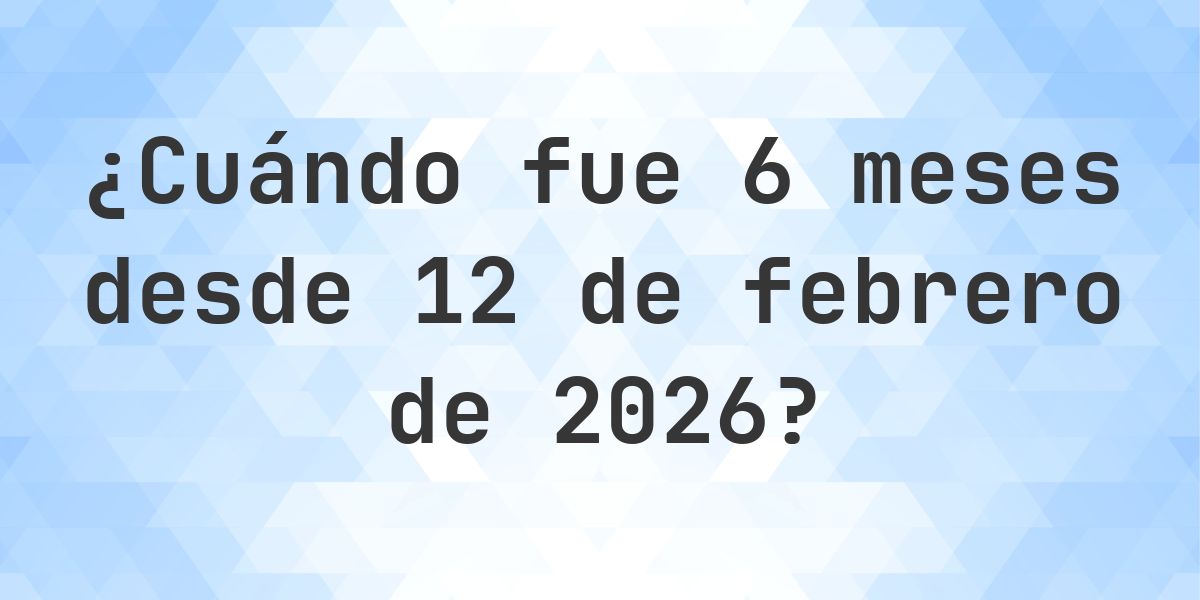¿Qué fecha será en 6 meses Desde 12 febrero 2026? - Calculatio