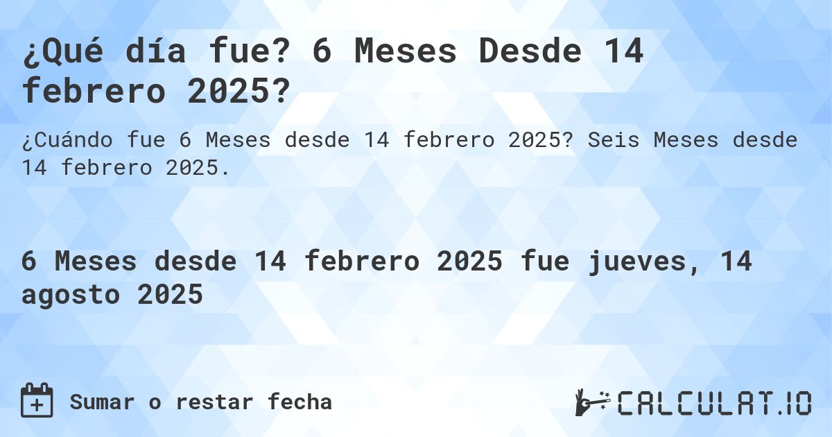 ¿Qué día fue? 6 Meses Desde 14 febrero 2025?. Seis Meses desde 14 febrero 2025.
