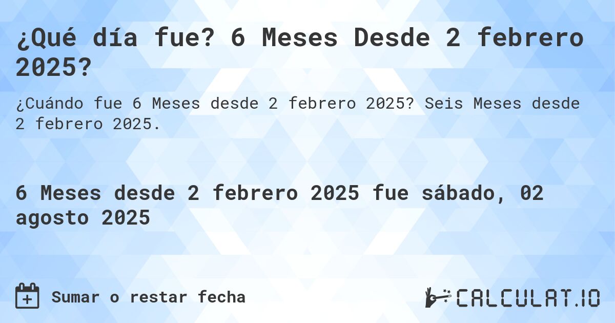¿Qué día fue? 6 Meses Desde 2 febrero 2025?. Seis Meses desde 2 febrero 2025.