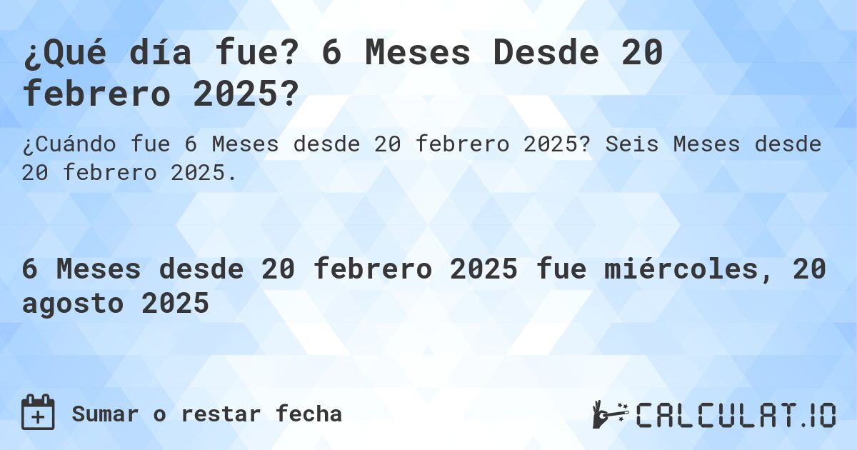 ¿Qué día fue? 6 Meses Desde 20 febrero 2025?. Seis Meses desde 20 febrero 2025.