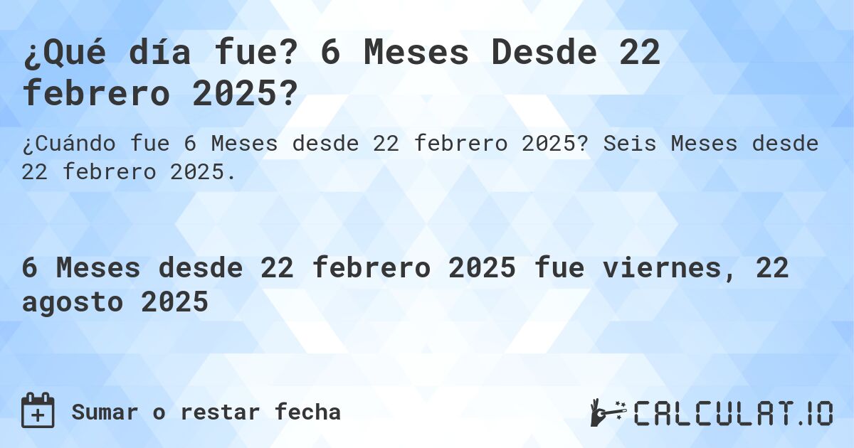 ¿Qué día fue? 6 Meses Desde 22 febrero 2025?. Seis Meses desde 22 febrero 2025.