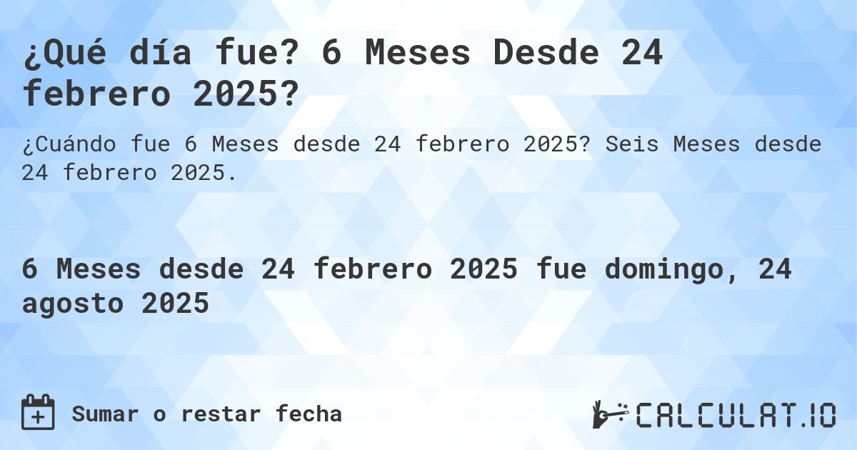 ¿Qué día fue? 6 Meses Desde 24 febrero 2025?. Seis Meses desde 24 febrero 2025.