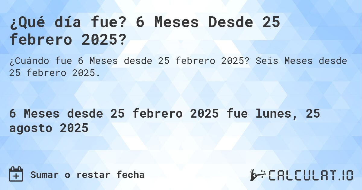 ¿Qué día fue? 6 Meses Desde 25 febrero 2025?. Seis Meses desde 25 febrero 2025.