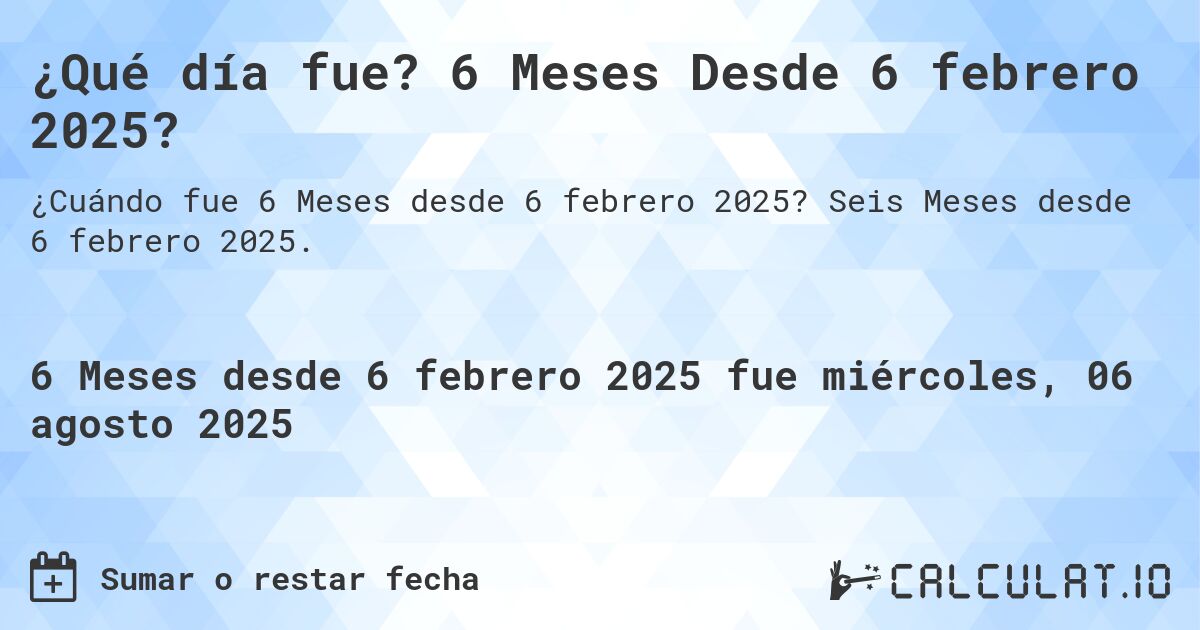 ¿Qué día fue? 6 Meses Desde 6 febrero 2025?. Seis Meses desde 6 febrero 2025.