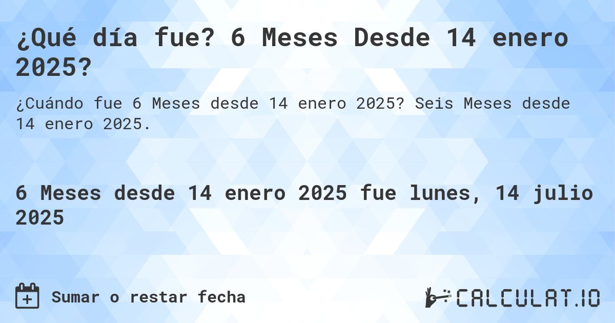 ¿Qué día fue? 6 Meses Desde 14 enero 2025?. Seis Meses desde 14 enero 2025.