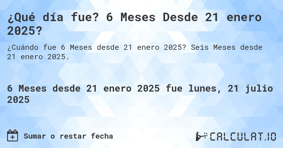 ¿Qué día fue? 6 Meses Desde 21 enero 2025?. Seis Meses desde 21 enero 2025.