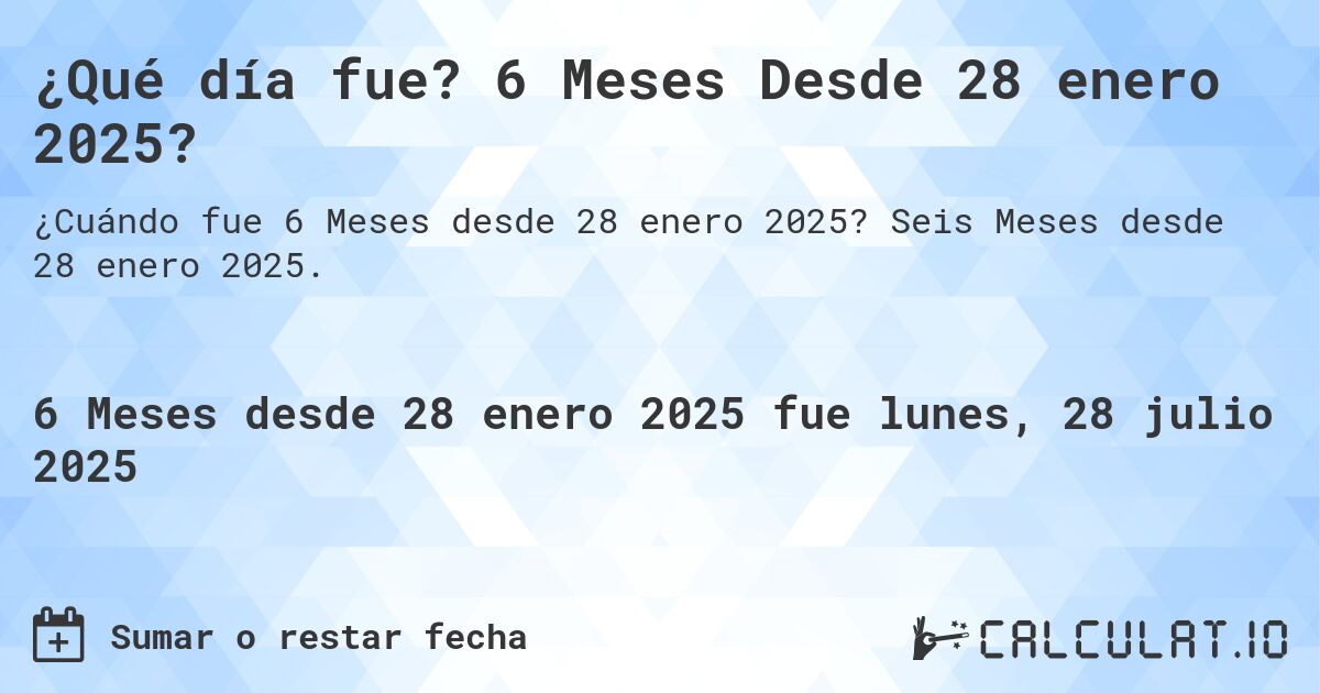 ¿Qué día fue? 6 Meses Desde 28 enero 2025?. Seis Meses desde 28 enero 2025.