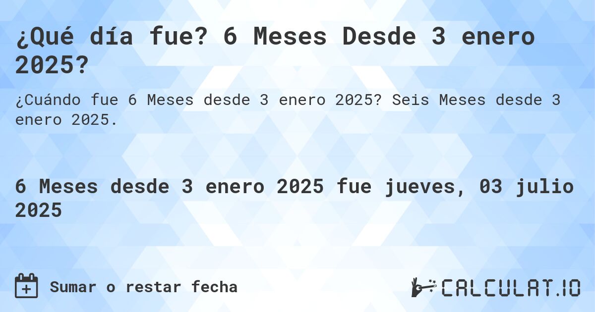 ¿Qué día fue? 6 Meses Desde 3 enero 2025?. Seis Meses desde 3 enero 2025.