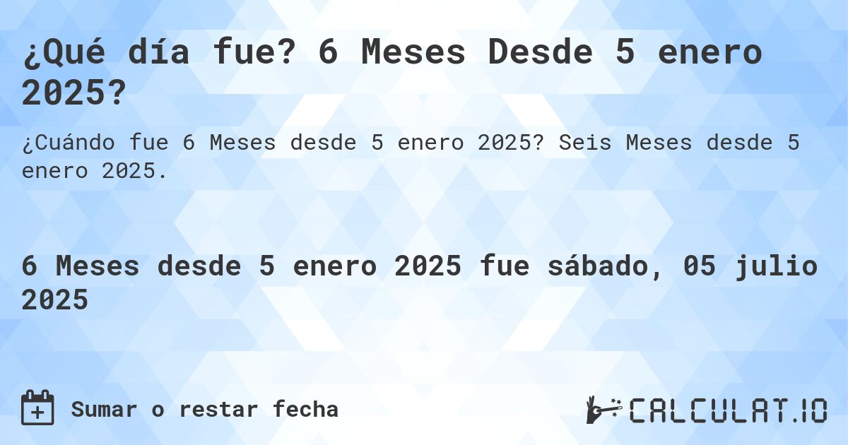 ¿Qué día fue? 6 Meses Desde 5 enero 2025?. Seis Meses desde 5 enero 2025.
