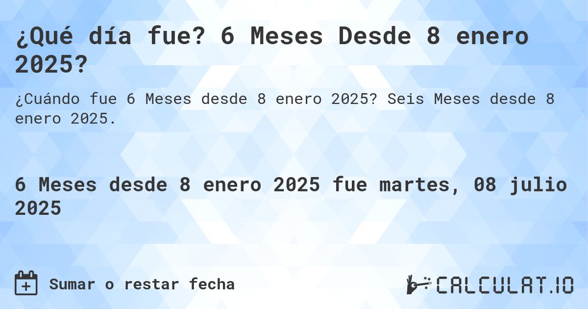 ¿Qué día fue? 6 Meses Desde 8 enero 2025?. Seis Meses desde 8 enero 2025.
