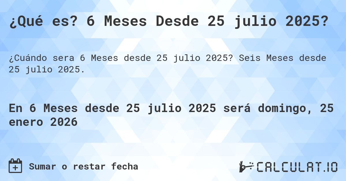¿Qué es? 6 Meses Desde 25 julio 2025?. Seis Meses desde 25 julio 2025.