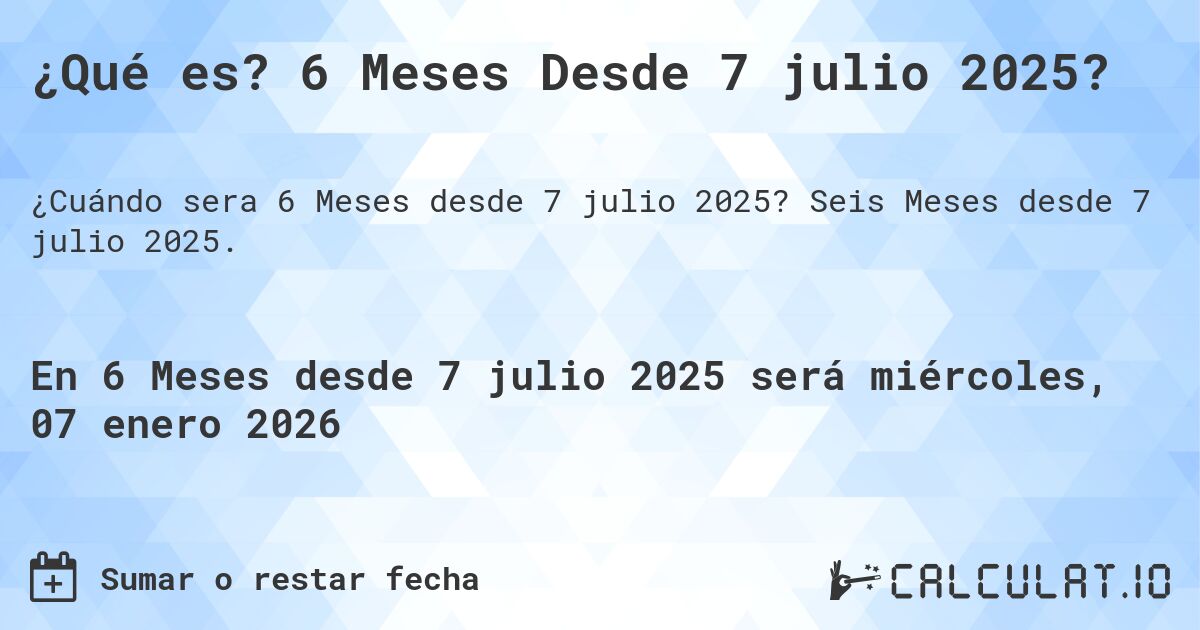 ¿Qué es? 6 Meses Desde 7 julio 2025?. Seis Meses desde 7 julio 2025.
