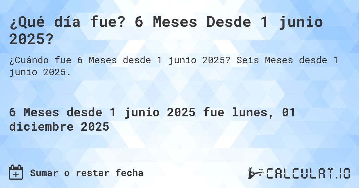 ¿Qué día fue? 6 Meses Desde 1 junio 2025?. Seis Meses desde 1 junio 2025.