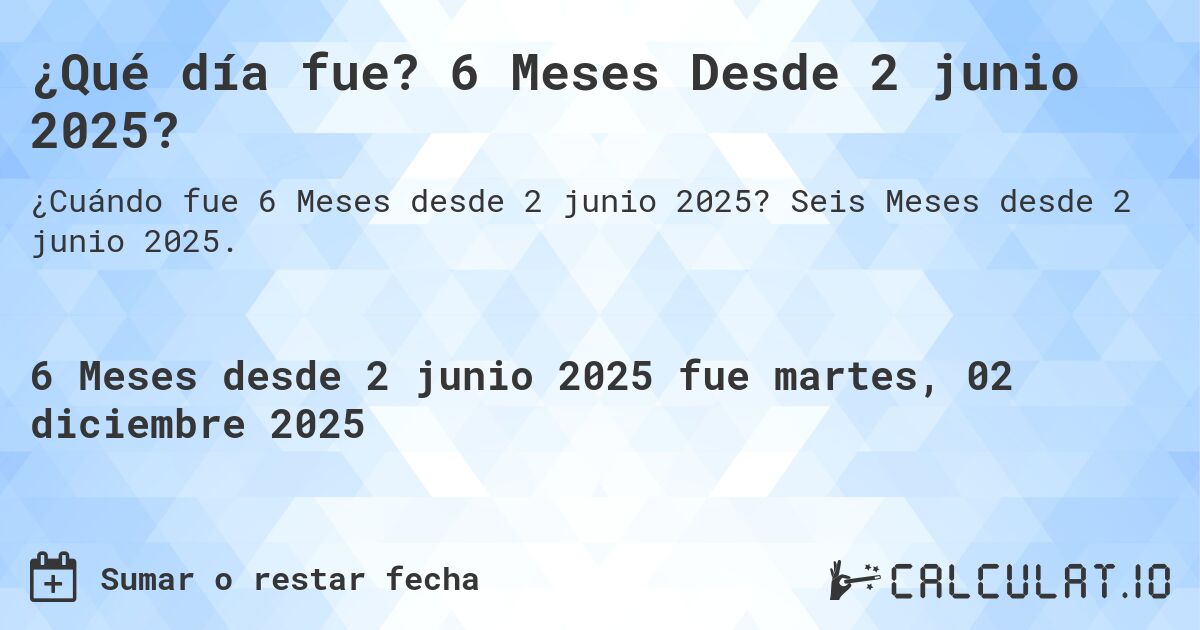 ¿Qué día fue? 6 Meses Desde 2 junio 2025?. Seis Meses desde 2 junio 2025.