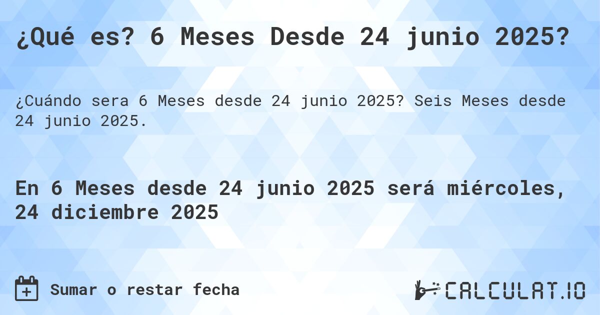 ¿Qué es? 6 Meses Desde 24 junio 2025?. Seis Meses desde 24 junio 2025.