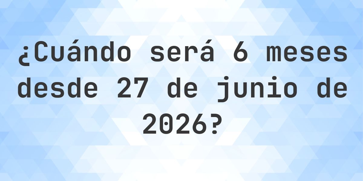 ¿Qué fecha será en 6 meses Desde 27 junio 2026? - Calculatio