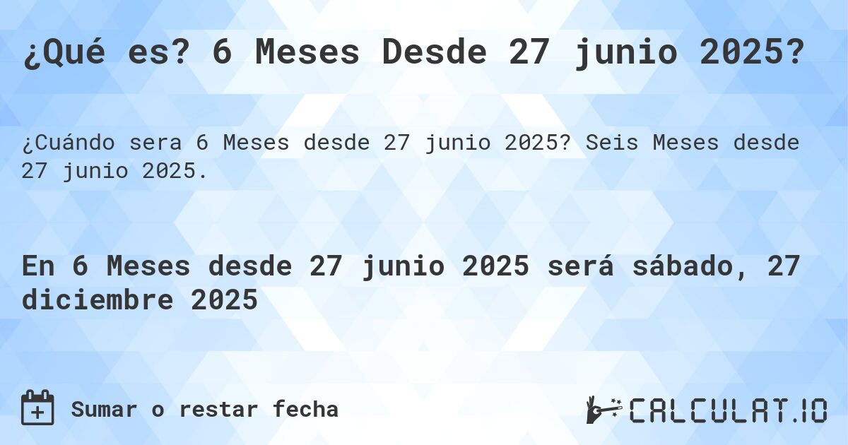 ¿Qué es? 6 Meses Desde 27 junio 2025?. Seis Meses desde 27 junio 2025.