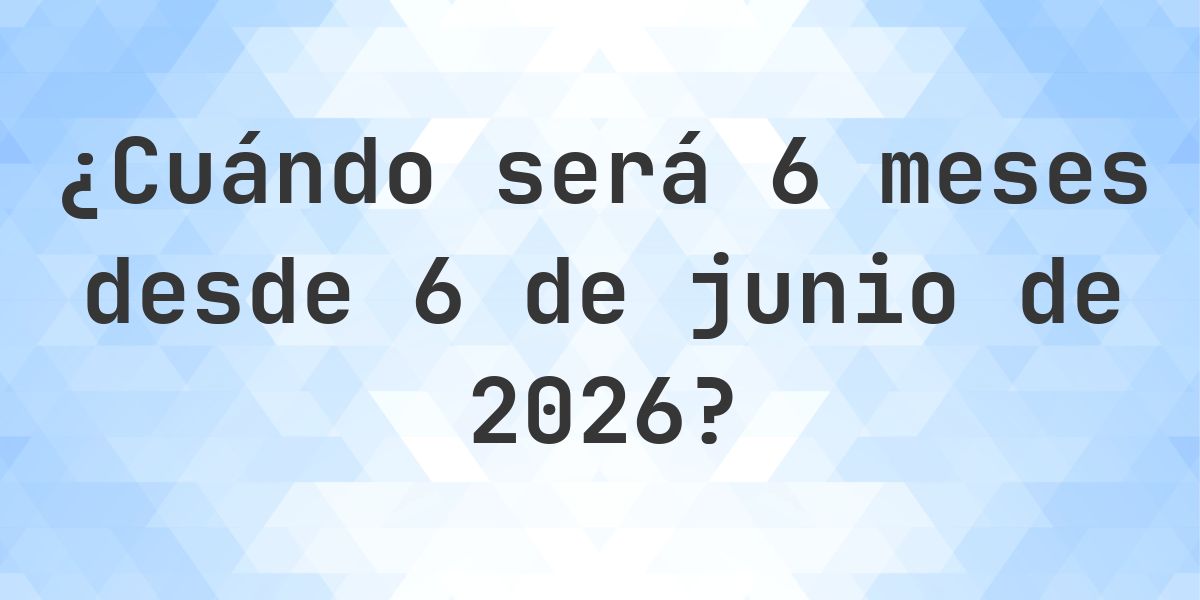 ¿Qué fecha será en 6 meses Desde 6 junio 2026? - Calculatio