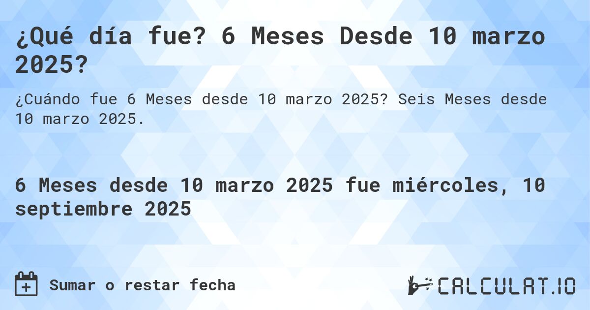 ¿Qué día fue? 6 Meses Desde 10 marzo 2025?. Seis Meses desde 10 marzo 2025.