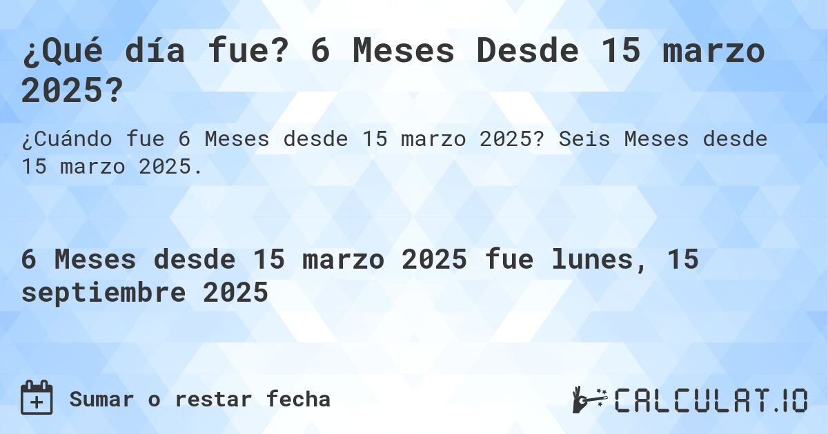 ¿Qué día fue? 6 Meses Desde 15 marzo 2025?. Seis Meses desde 15 marzo 2025.