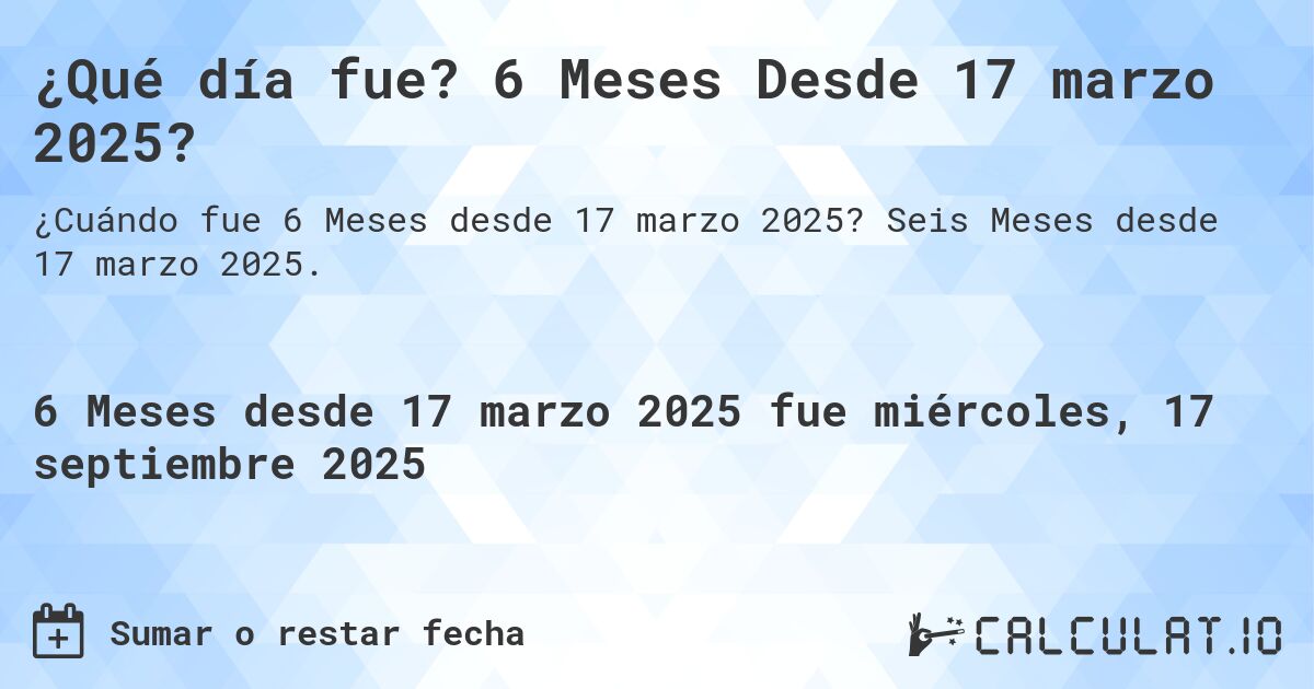 ¿Qué día fue? 6 Meses Desde 17 marzo 2025?. Seis Meses desde 17 marzo 2025.