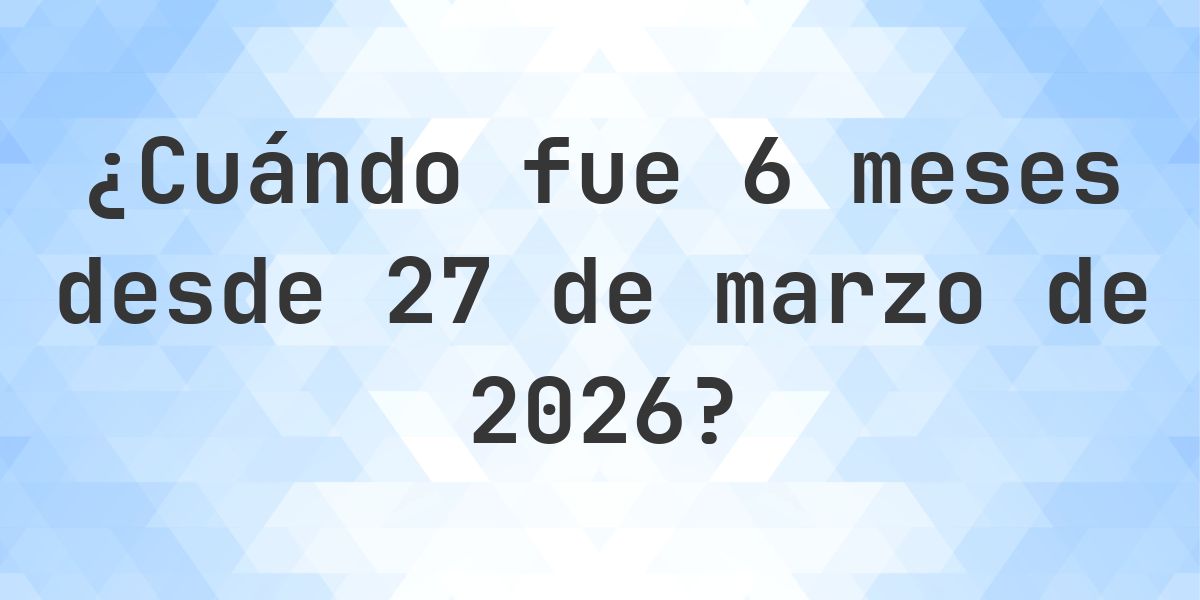 ¿Qué fecha será en 6 meses Desde 27 marzo 2026? - Calculatio